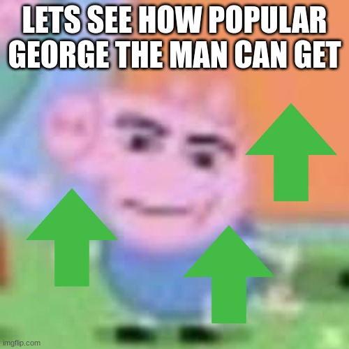 lets see how popular he can get | LETS SEE HOW POPULAR GEORGE THE MAN CAN GET | image tagged in funny,upvotes,popular,memes | made w/ Imgflip meme maker
