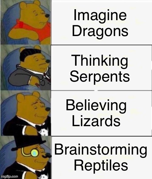 Someone had to do it | Imagine Dragons; Thinking Serpents; Believing Lizards; Brainstorming Reptiles | image tagged in tuxedo winnie the pooh 4 panel,memes,funny memes,dank memes | made w/ Imgflip meme maker