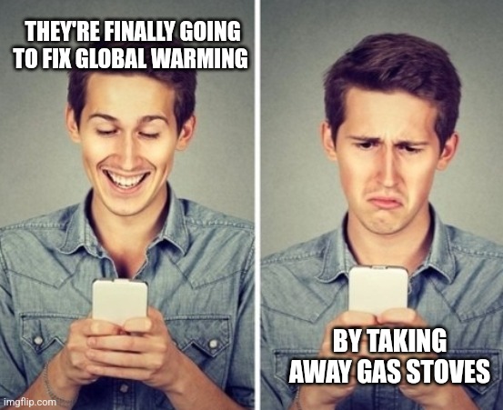Liberal happy sad | THEY'RE FINALLY GOING TO FIX GLOBAL WARMING; BY TAKING AWAY GAS STOVES | image tagged in liberal happy sad | made w/ Imgflip meme maker