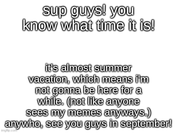 it's been a good school year. | sup guys! you know what time it is! it's almost summer vacation, which means i'm not gonna be here for a while. (not like anyone sees my memes anyways.) anywho, see you guys in september! | image tagged in summer,vacation | made w/ Imgflip meme maker