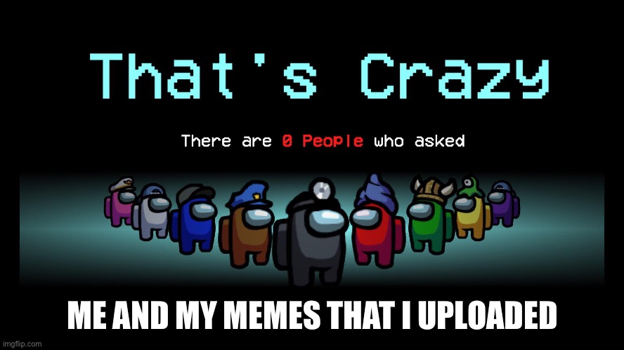 nobody asked | ME AND MY MEMES THAT I UPLOADED | image tagged in there are 0 people who asked | made w/ Imgflip meme maker