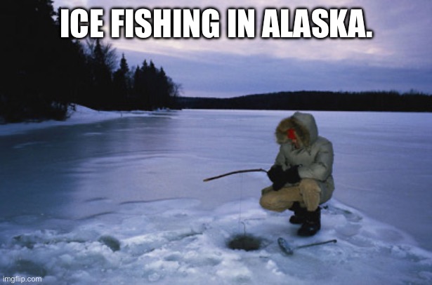 Ice fishing | ICE FISHING IN ALASKA. | image tagged in ice fishing | made w/ Imgflip meme maker