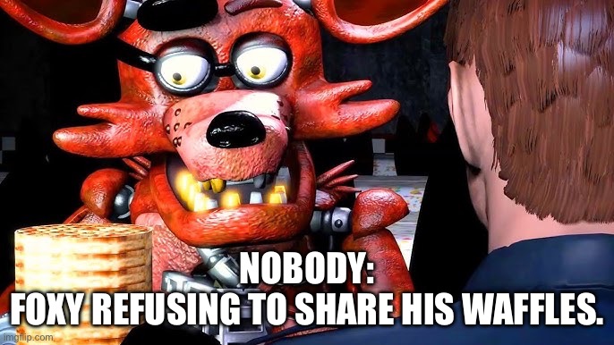 This video is hillarious. SFM FNAF] Foxy's Waffles (Five Nights at Freddy's Animation). Thats what u search up. You have to watc | NOBODY:
FOXY REFUSING TO SHARE HIS WAFFLES. | image tagged in fnaf,funny,foxy,waffles,angry | made w/ Imgflip meme maker