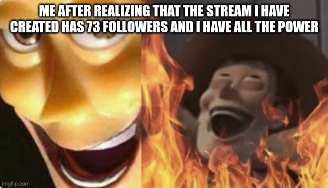 goal: beat eam | ME AFTER REALIZING THAT THE STREAM I HAVE CREATED HAS 73 FOLLOWERS AND I HAVE ALL THE POWER | image tagged in satanic woody no spacing | made w/ Imgflip meme maker