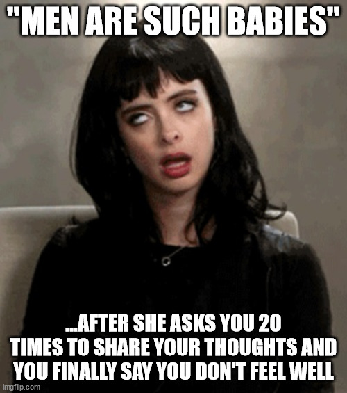 Men are such babies | "MEN ARE SUCH BABIES"; ...AFTER SHE ASKS YOU 20 TIMES TO SHARE YOUR THOUGHTS AND YOU FINALLY SAY YOU DON'T FEEL WELL | image tagged in eye roll | made w/ Imgflip meme maker