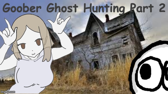 I'm on laptop woohoo! And Good Morning everyone! | Goober Ghost Hunting Part 2 | made w/ Imgflip meme maker
