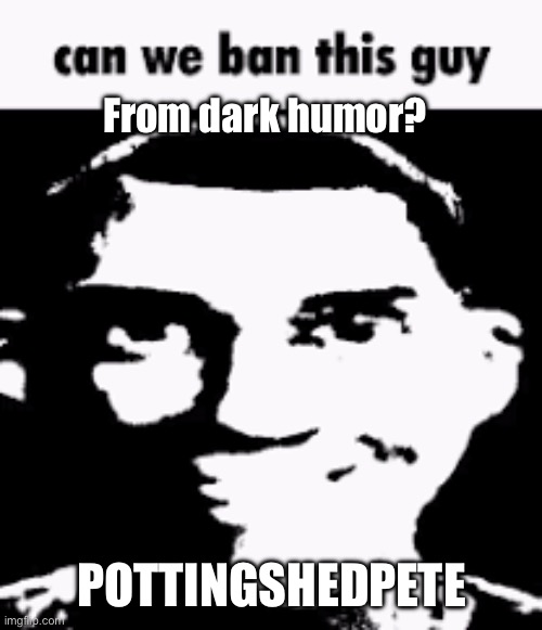 All he posts are political nsfw shock humor memes. They aren’t funny and most are just disgusting. | From dark humor? POTTINGSHEDPETE | image tagged in can we ban this guy | made w/ Imgflip meme maker