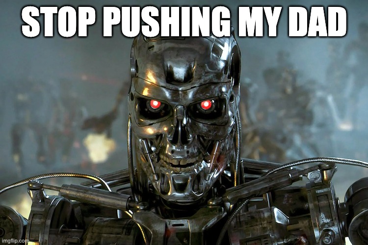terminater | STOP PUSHING MY DAD | image tagged in robot | made w/ Imgflip meme maker