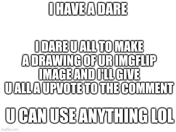 I HAVE A DARE; I DARE U ALL TO MAKE A DRAWING OF UR IMGFLIP IMAGE AND I'LL GIVE U ALL A UPVOTE TO THE COMMENT; U CAN USE ANYTHING LOL | image tagged in a dare | made w/ Imgflip meme maker