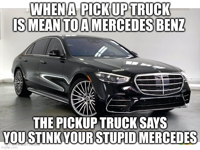 WHEN A  PICK UP TRUCK IS MEAN TO A MERCEDES BENZ; THE PICKUP TRUCK SAYS YOU STINK YOUR STUPID MERCEDES | image tagged in funny | made w/ Imgflip meme maker