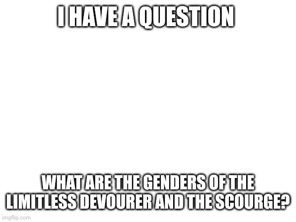 My head canon is the Devourer is male and the Scourge is female | I HAVE A QUESTION; WHAT ARE THE GENDERS OF THE LIMITLESS DEVOURER AND THE SCOURGE? | made w/ Imgflip meme maker