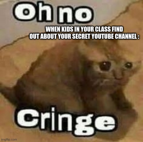 oH nO cRInGe | WHEN KIDS IN YOUR CLASS FIND OUT ABOUT YOUR SECRET YOUTUBE CHANNEL : | image tagged in oh no cringe | made w/ Imgflip meme maker
