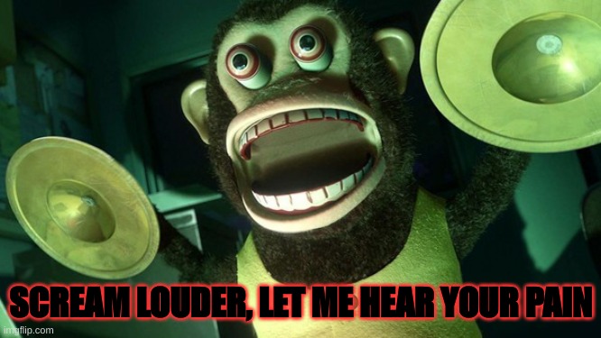 Monkey with cymbals screaming from toy story 3 | SCREAM LOUDER, LET ME HEAR YOUR PAIN | image tagged in monkey with cymbals screaming from toy story 3 | made w/ Imgflip meme maker