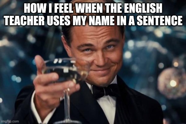 good job leo | HOW I FEEL WHEN THE ENGLISH TEACHER USES MY NAME IN A SENTENCE | image tagged in memes,leonardo dicaprio cheers | made w/ Imgflip meme maker