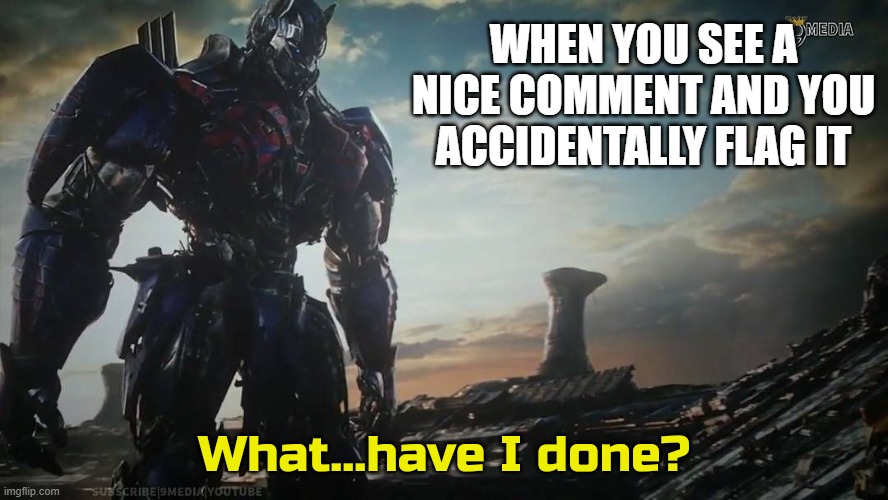 Optimus Prime what have I done | WHEN YOU SEE A NICE COMMENT AND YOU ACCIDENTALLY FLAG IT | image tagged in optimus prime what have i done,true story,relatable,meme maker,true | made w/ Imgflip meme maker