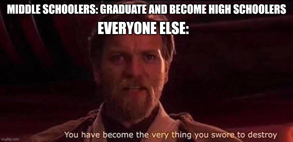 You've become the very thing you swore to destroy | EVERYONE ELSE:; MIDDLE SCHOOLERS: GRADUATE AND BECOME HIGH SCHOOLERS | image tagged in you've become the very thing you swore to destroy | made w/ Imgflip meme maker
