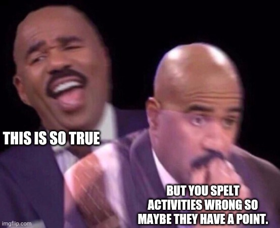 Steve Harvey Laughing Serious | THIS IS SO TRUE BUT YOU SPELT ACTIVITIES WRONG SO MAYBE THEY HAVE A POINT. | image tagged in steve harvey laughing serious | made w/ Imgflip meme maker