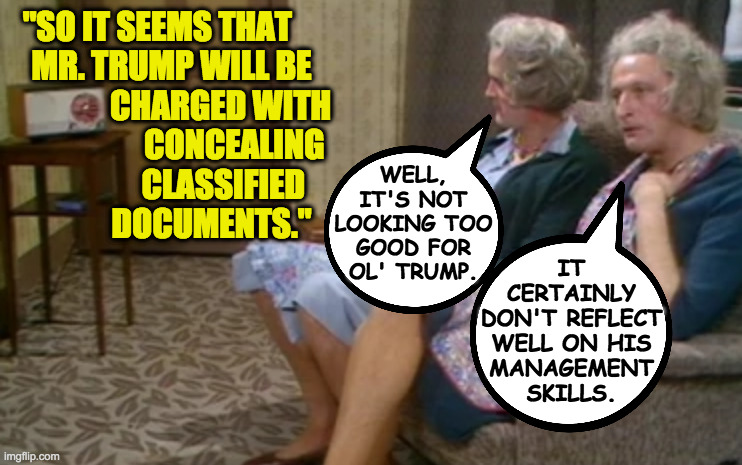 "SO IT SEEMS THAT      
MR. TRUMP WILL BE   
CHARGED WITH
CONCEALING 
CLASSIFIED    
DOCUMENTS." WELL,
IT'S NOT
LOOKING TOO
GOOD FOR
OL' TRU | made w/ Imgflip meme maker