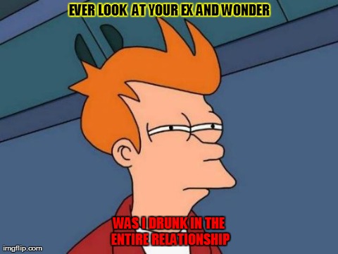 Futurama Fry Meme | EVER LOOK  AT YOUR EX AND WONDER WAS I DRUNK IN THE ENTIRE RELATIONSHIP | image tagged in memes,futurama fry | made w/ Imgflip meme maker