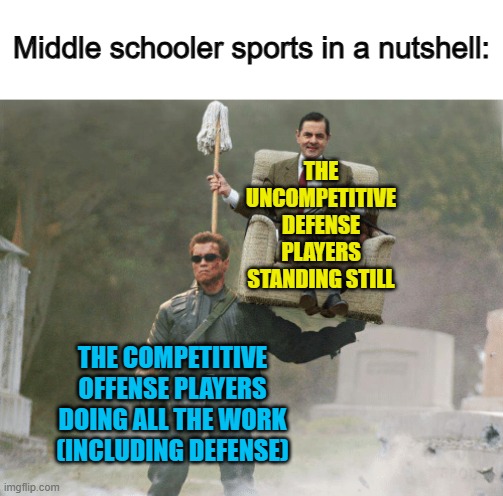 Yep, accurate -_- | Middle schooler sports in a nutshell:; THE UNCOMPETITIVE DEFENSE PLAYERS STANDING STILL; THE COMPETITIVE OFFENSE PLAYERS DOING ALL THE WORK (INCLUDING DEFENSE) | image tagged in arnold schwarzenegger mr bean | made w/ Imgflip meme maker
