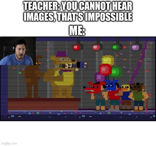 Only fan's know this one | TEACHER: YOU CANNOT HEAR IMAGES, THAT'S IMPOSSIBLE; ME: | image tagged in fnaf,markiplier | made w/ Imgflip meme maker