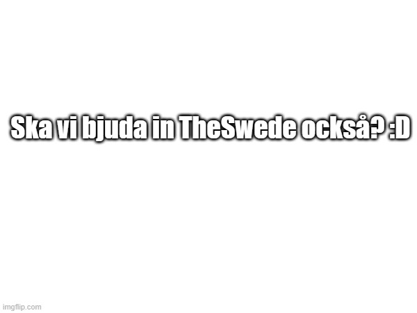 Ska vi bjuda in TheSwede också? :D | made w/ Imgflip meme maker