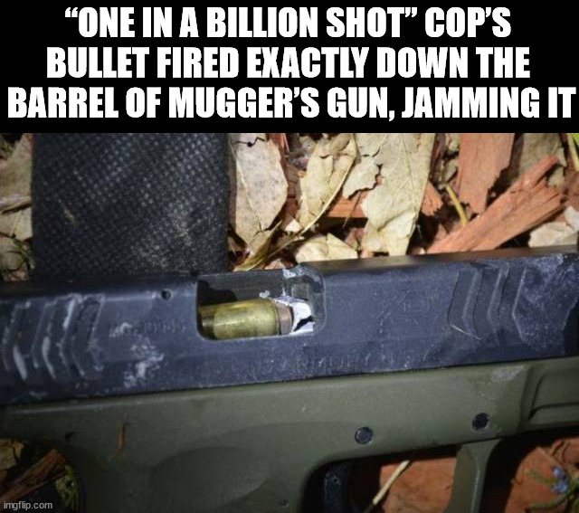 Amazing shot | “ONE IN A BILLION SHOT” COP’S 
BULLET FIRED EXACTLY DOWN THE 
BARREL OF MUGGER’S GUN, JAMMING IT | image tagged in weapons | made w/ Imgflip meme maker