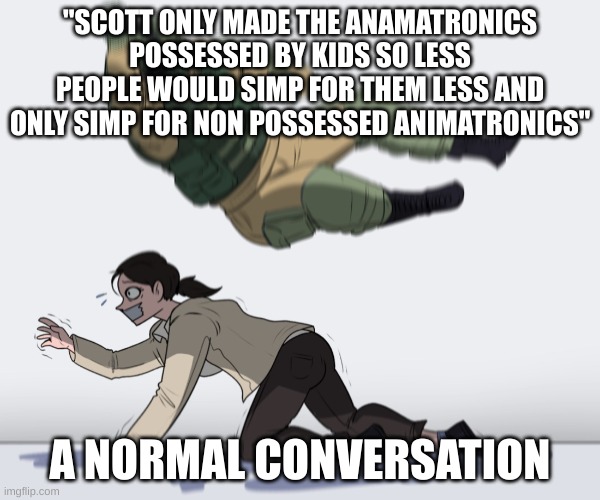 i made a fnaf meme | "SCOTT ONLY MADE THE ANAMATRONICS POSSESSED BY KIDS SO LESS PEOPLE WOULD SIMP FOR THEM LESS AND ONLY SIMP FOR NON POSSESSED ANIMATRONICS"; A NORMAL CONVERSATION | image tagged in rainbow six - fuze the hostage,normal conversation,memes,fnaf | made w/ Imgflip meme maker