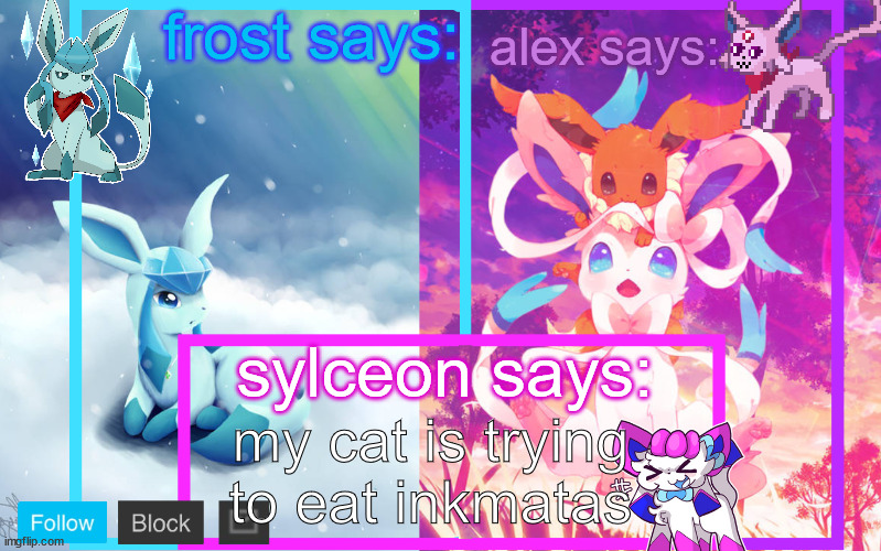frost, alex and sylceon shared announcement | my cat is trying to eat inkmatas | image tagged in frost alex and sylceon shared announcement | made w/ Imgflip meme maker