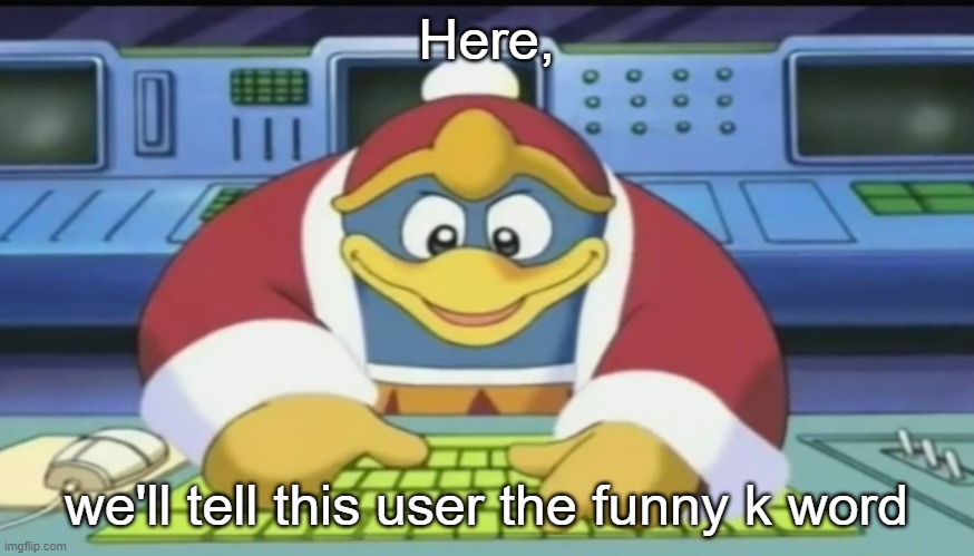 dedede typing | Here, we'll tell this user the funny k word | image tagged in dedede typing | made w/ Imgflip meme maker