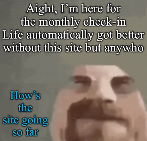 I ate a styrofoam nerf football yesterday | Aight, I’m here for the monthly check-in
Life automatically got better without this site but anywho; How’s the site going so far | image tagged in heisenburger | made w/ Imgflip meme maker