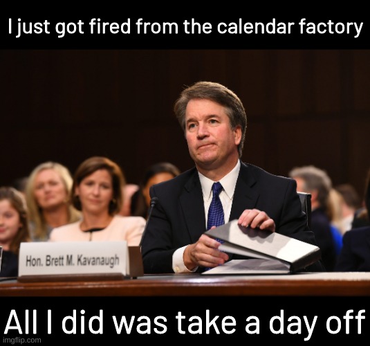 Kavanaugh Calendar | I just got fired from the calendar factory; All I did was take a day off | image tagged in kavanaugh calendar | made w/ Imgflip meme maker