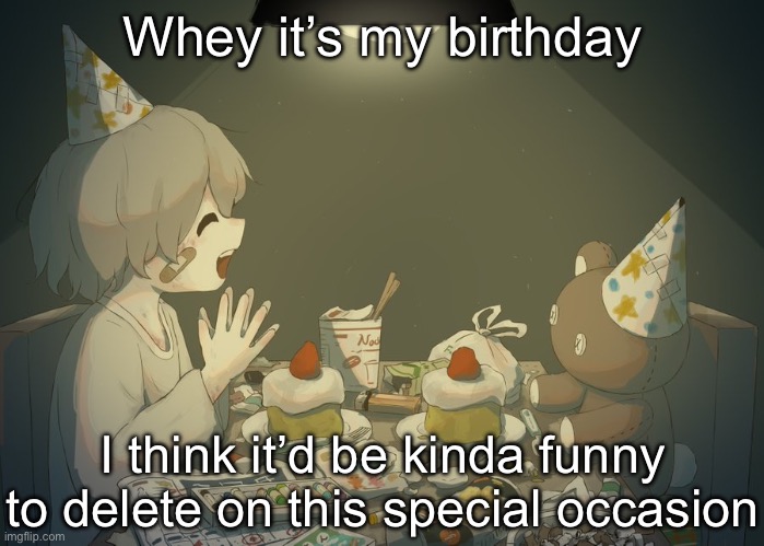 Avogado6 depression | Whey it’s my birthday; I think it’d be kinda funny to delete on this special occasion | image tagged in avogado6 depression | made w/ Imgflip meme maker