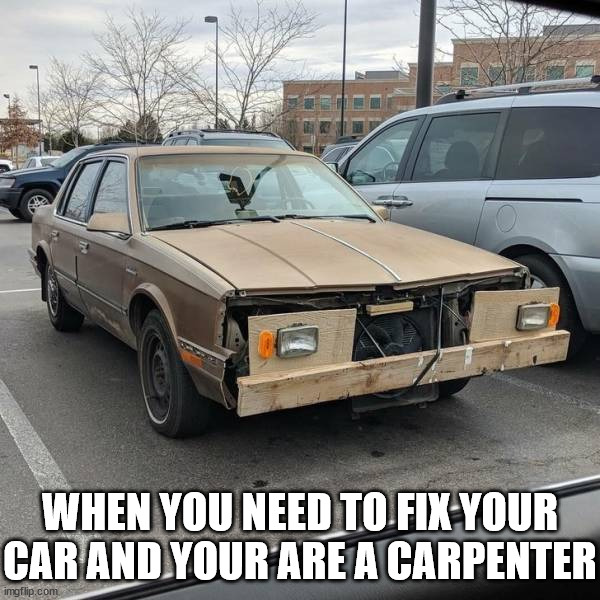 WHEN YOU NEED TO FIX YOUR CAR AND YOUR ARE A CARPENTER | made w/ Imgflip meme maker