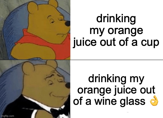 Tuxedo Winnie The Pooh | drinking my orange juice out of a cup; drinking my orange juice out of a wine glass 👌 | image tagged in memes,tuxedo winnie the pooh,funny,relatable,drinks | made w/ Imgflip meme maker