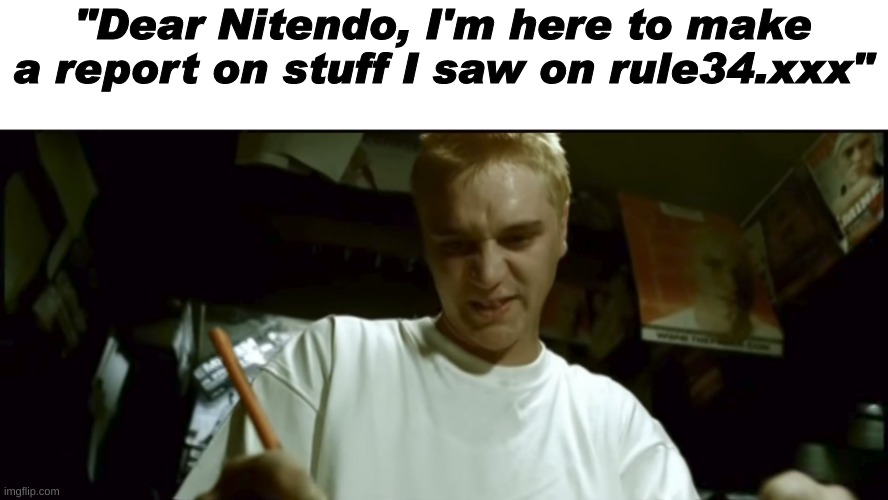 m&m | "Dear Nitendo, I'm here to make a report on stuff I saw on rule34.xxx" | image tagged in stan eminem,shitpost,no horny,oh wow are you actually reading these tags,you have been eternally cursed for reading the tags | made w/ Imgflip meme maker