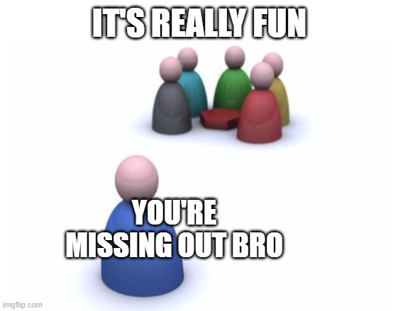 Missing Out | IT'S REALLY FUN YOU'RE MISSING OUT BRO | image tagged in missing out | made w/ Imgflip meme maker
