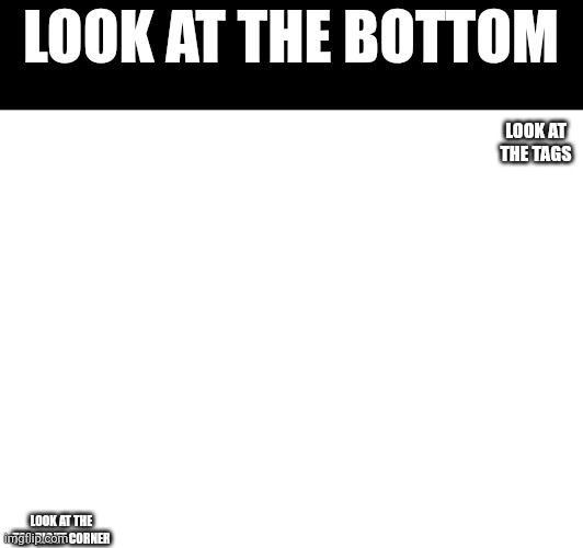LOOK AT THE BOTTOM; LOOK AT THE TAGS; LOOK AT THE TOP RIGHT CORNER | image tagged in look at my templates | made w/ Imgflip meme maker