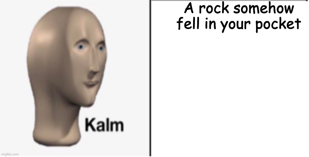 Just Kalm. | A rock somehow fell in your pocket | image tagged in just kalm | made w/ Imgflip meme maker