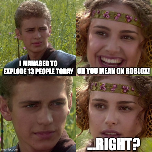 What...did...he...do?!?! | I MANAGED TO EXPLODE 13 PEOPLE TODAY; OH YOU MEAN ON ROBLOX! ...RIGHT? | image tagged in anakin padme 4 panel,hilarious,star wars,roblox | made w/ Imgflip meme maker