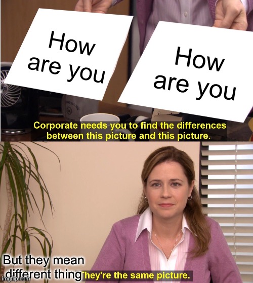 They're The Same Picture Meme | How are you; How are you; But they mean different thing | image tagged in memes,they're the same picture | made w/ Imgflip meme maker