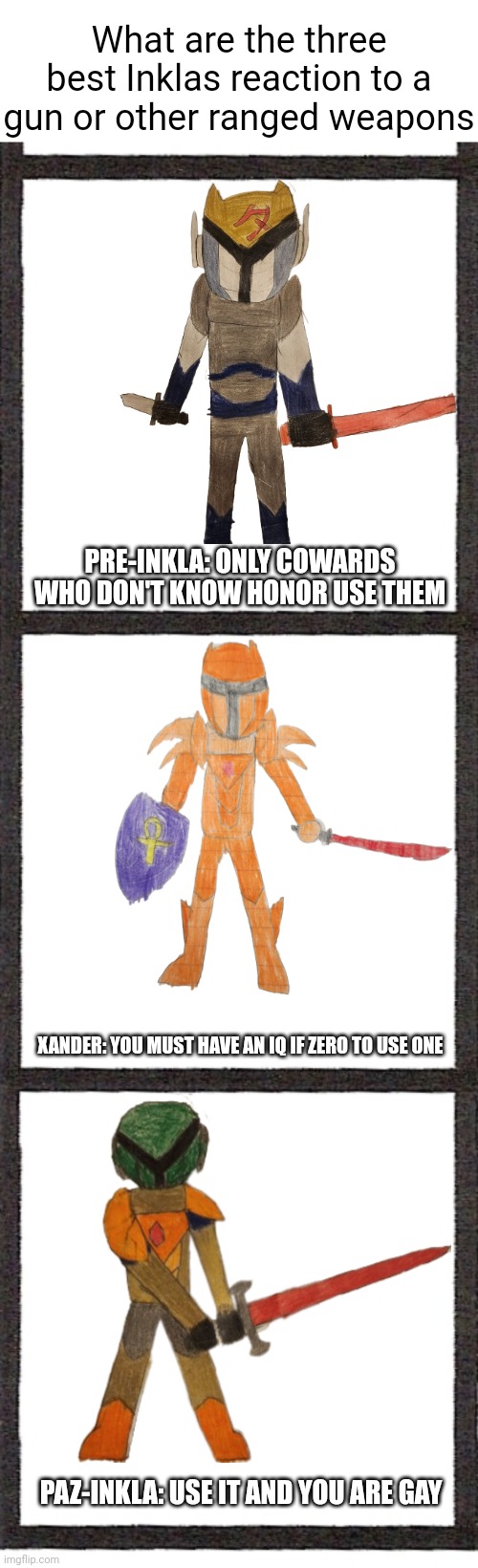 3 square | What are the three best Inklas reaction to a gun or other ranged weapons; PRE-INKLA: ONLY COWARDS WHO DON'T KNOW HONOR USE THEM; XANDER: YOU MUST HAVE AN IQ IF ZERO TO USE ONE; PAZ-INKLA: USE IT AND YOU ARE GAY | image tagged in 3 square | made w/ Imgflip meme maker