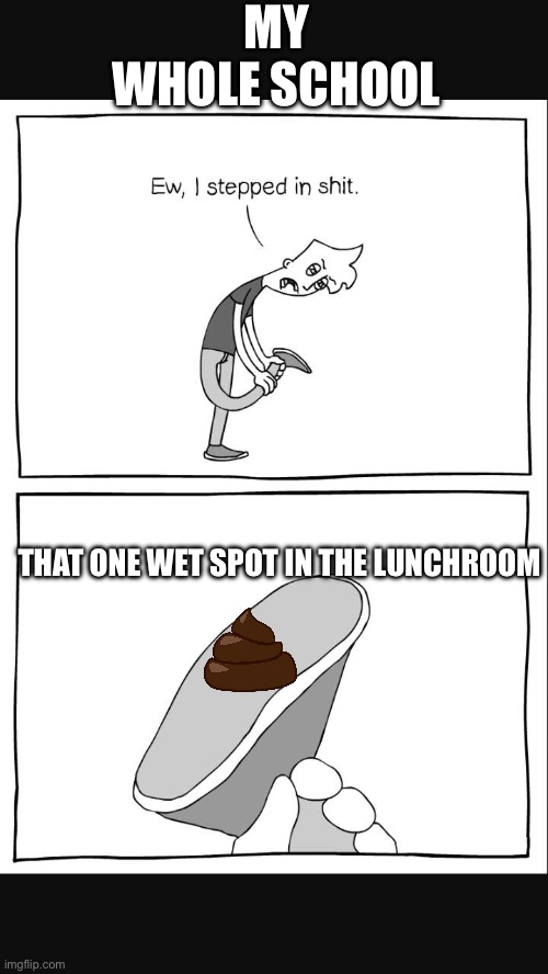 Lol | MY WHOLE SCHOOL; THAT ONE WET SPOT IN THE LUNCHROOM | image tagged in eww i stepped on shit 2 | made w/ Imgflip meme maker