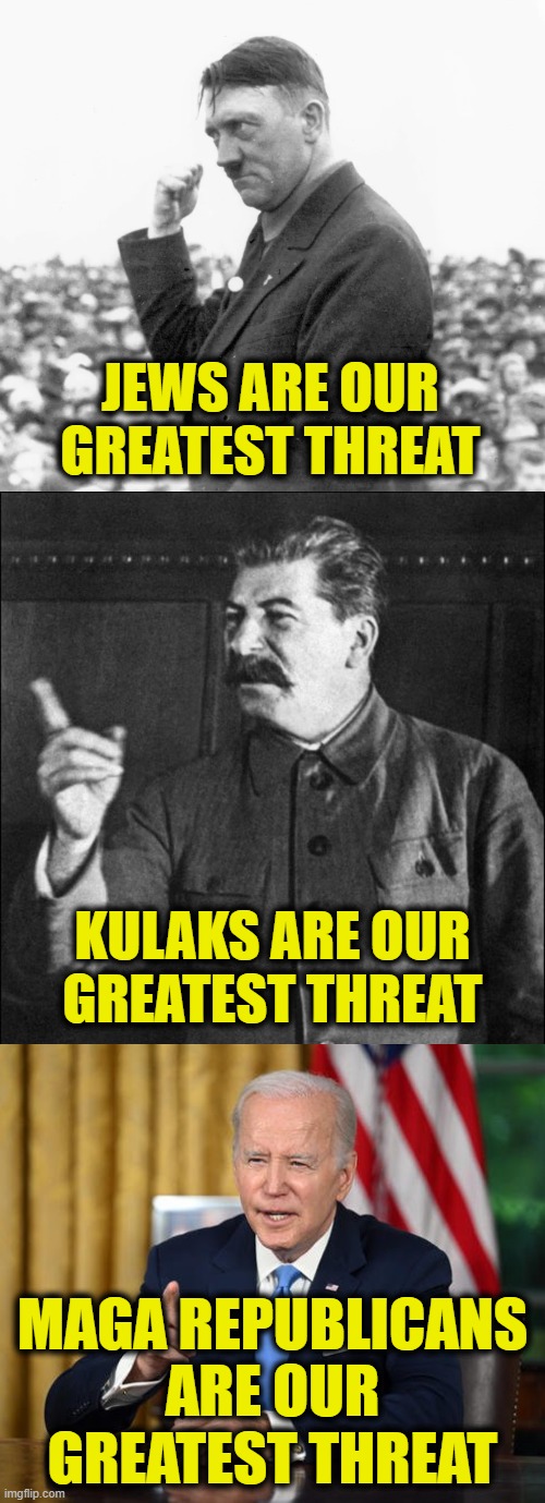 Scapegoating History | JEWS ARE OUR
GREATEST THREAT; KULAKS ARE OUR
GREATEST THREAT; MAGA REPUBLICANS
ARE OUR
GREATEST THREAT | image tagged in biden | made w/ Imgflip meme maker