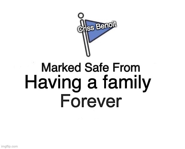 Very few people know what im talking about | Criss Benoit; Having a family; Forever | image tagged in memes,marked safe from,suicide | made w/ Imgflip meme maker