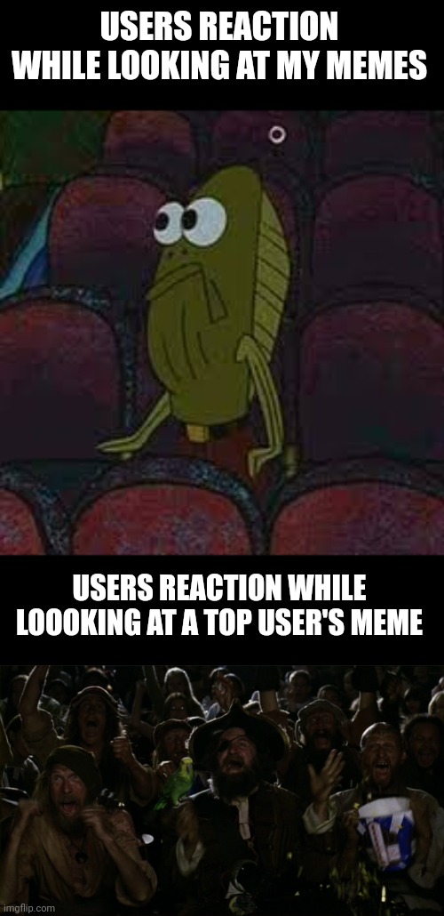 How will you react? | USERS REACTION WHILE LOOKING AT MY MEMES; USERS REACTION WHILE LOOOKING AT A TOP USER'S MEME | image tagged in spongebob | made w/ Imgflip meme maker