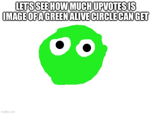 Now we wait for people to get very mad. | LET’S SEE HOW MUCH UPVOTES IS IMAGE OF A GREEN ALIVE CIRCLE CAN GET | image tagged in upvote,social,experiment,memes,funny | made w/ Imgflip meme maker