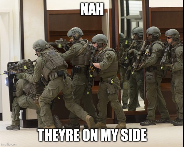 FBI SWAT | NAH THEYRE ON MY SIDE | image tagged in fbi swat | made w/ Imgflip meme maker