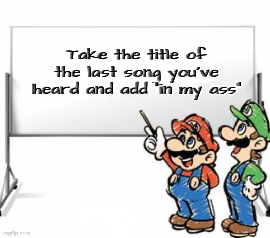 Mario Whiteboard | Take the title of the last song you’ve heard and add “in my ass” | image tagged in mario whiteboard | made w/ Imgflip meme maker