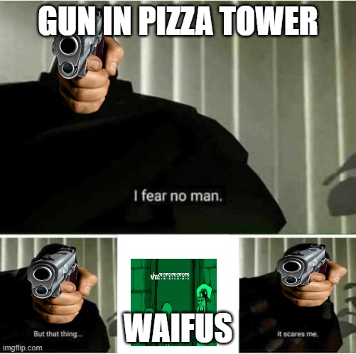 I fear no man | GUN IN PIZZA TOWER; WAIFUS | image tagged in i fear no man | made w/ Imgflip meme maker